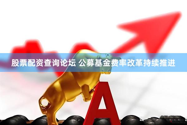股票配资查询论坛 公募基金费率改革持续推进