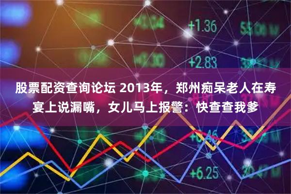 股票配资查询论坛 2013年，郑州痴呆老人在寿宴上说漏嘴，女儿马上报警：快查查我爹