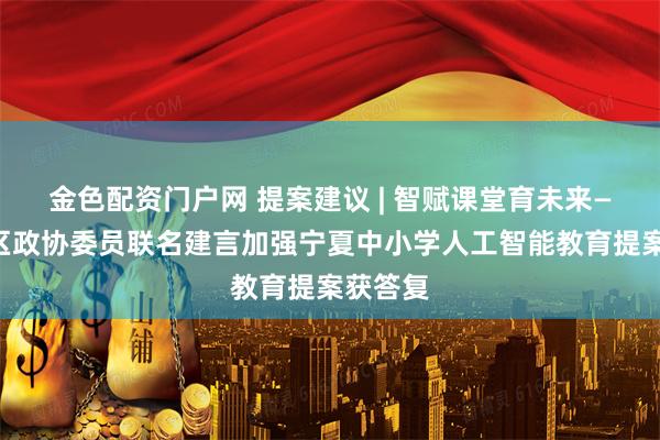 金色配资门户网 提案建议 | 智赋课堂育未来——自治区政协委员联名建言加强宁夏中小学人工智能教育提案获答复