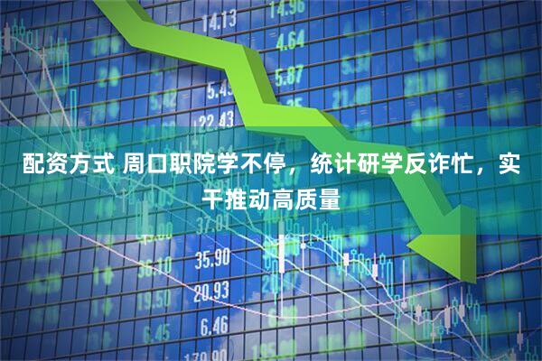 配资方式 周口职院学不停，统计研学反诈忙，实干推动高质量