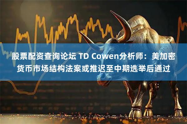 股票配资查询论坛 TD Cowen分析师：美加密货币市场结构法案或推迟至中期选举后通过